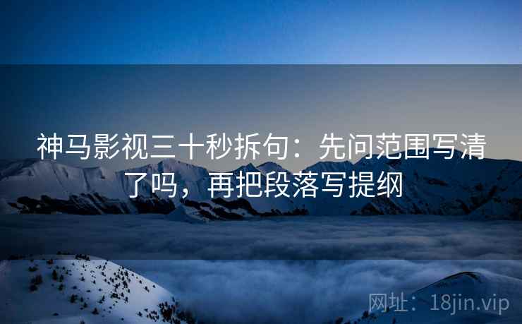 神马影视三十秒拆句:先问范围写清了吗,再把段落写提纲 神马影视三十秒拆句:先问范围写清了吗,再把段落写提纲