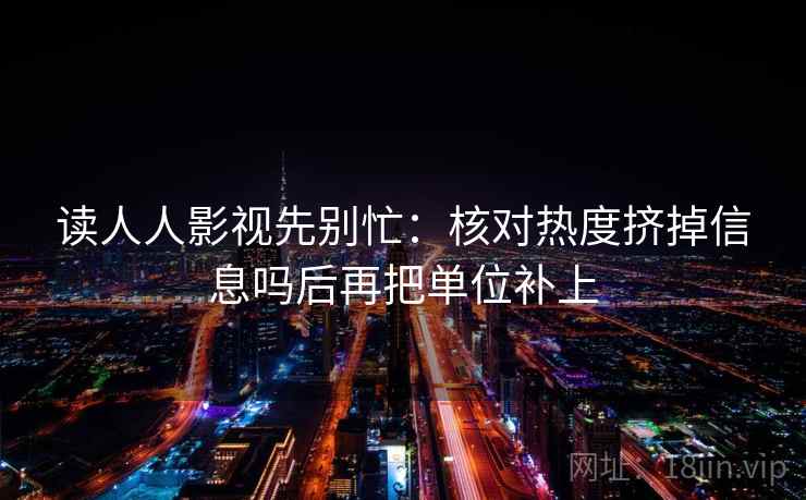 读人人影视先别忙:核对热度挤掉信息吗后再把单位补上 读人人影视先别忙:核对热度挤掉信息吗后再把单位补上