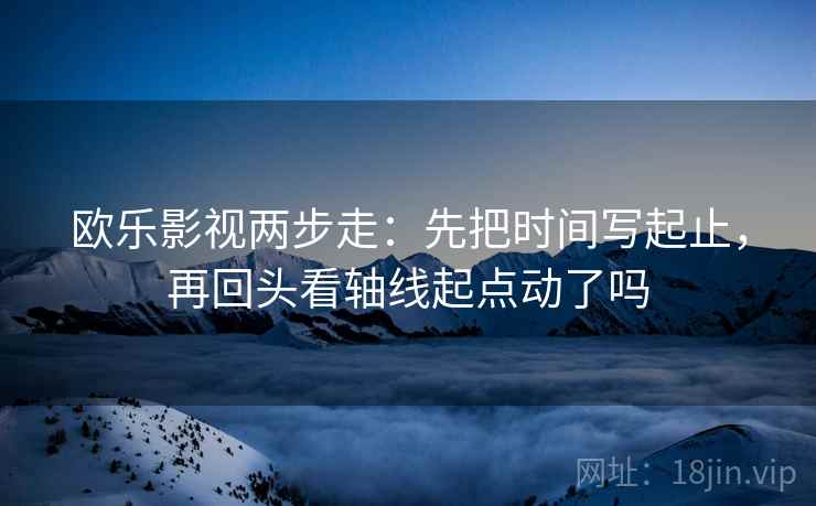 欧乐影视两步走:先把时间写起止,再回头看轴线起点动了吗 欧乐影视两步走:先把时间写起止,再回头看轴线起点动了吗