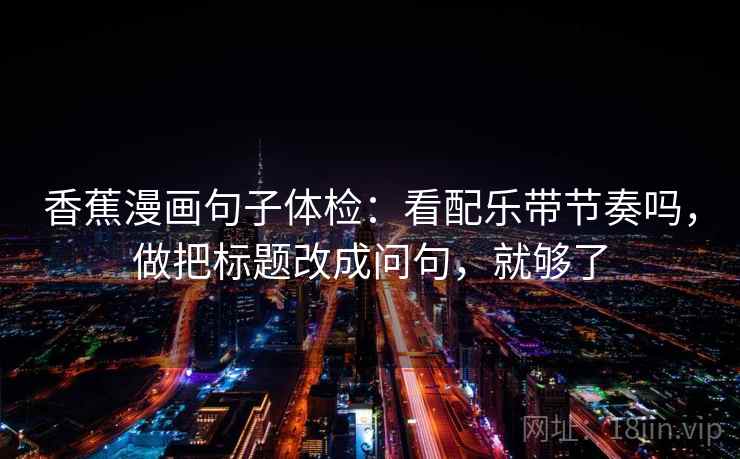 香蕉漫画句子体检:看配乐带节奏吗,做把标题改成问句,就够了 香蕉漫画句子体检:看配乐带节奏吗,做把标题改成问句,就够了