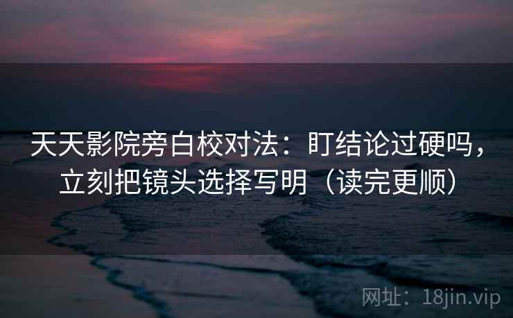 天天影院旁白校对法:盯结论过硬吗,立刻把镜头选择写明(读完更顺) 天天影院旁白校对法:盯结论过硬吗,立刻把镜头选择写明(读完更顺)