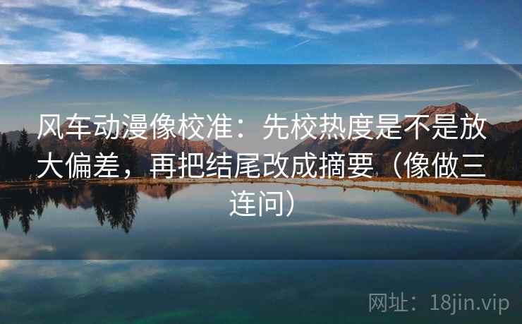 风车动漫像校准:先校热度是不是放大偏差,再把结尾改成摘要(像做三连问) 风车动漫像校准:先校热度是不是放大偏差,再把结尾改成摘要(像做三连问)