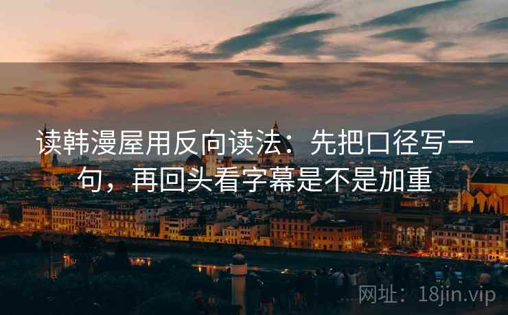 读韩漫屋用反向读法：先把口径写一句，再回头看字幕是不是加重