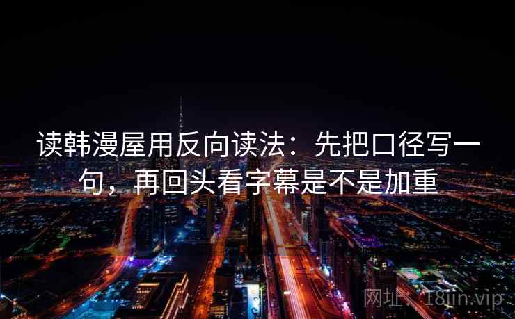 读韩漫屋用反向读法：先把口径写一句，再回头看字幕是不是加重