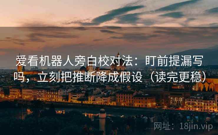 爱看机器人旁白校对法：盯前提漏写吗，立刻把推断降成假设（读完更稳）
