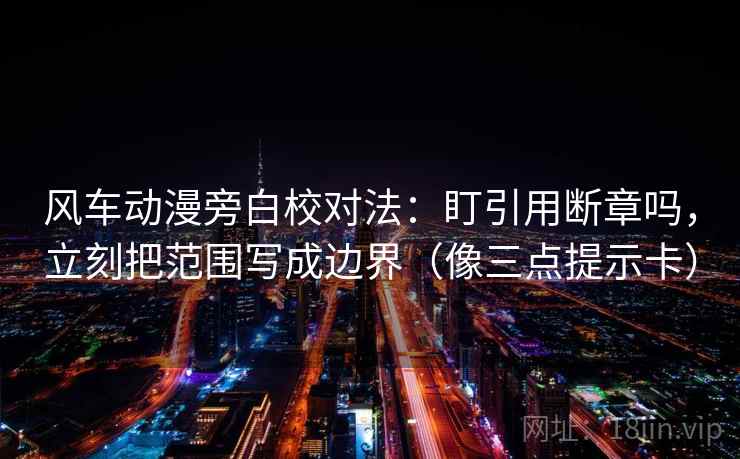 风车动漫旁白校对法：盯引用断章吗，立刻把范围写成边界（像三点提示卡）