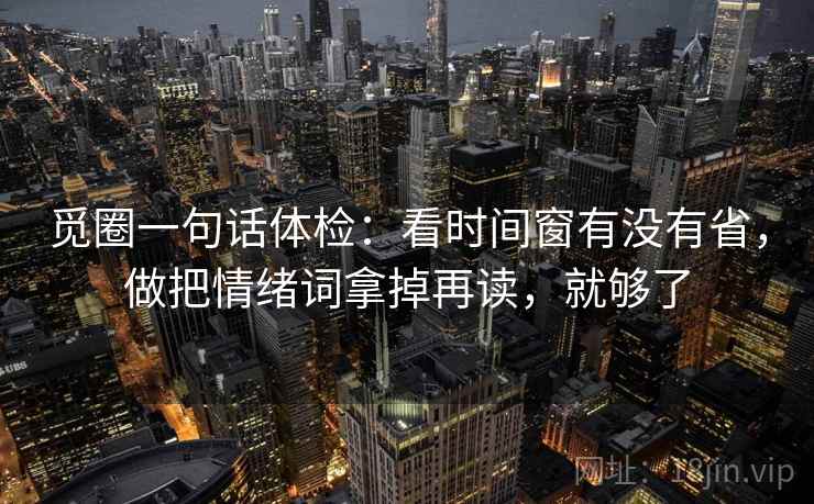 觅圈一句话体检：看时间窗有没有省，做把情绪词拿掉再读，就够了