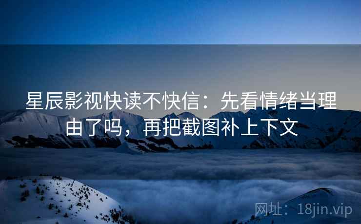 星辰影视快读不快信：先看情绪当理由了吗，再把截图补上下文