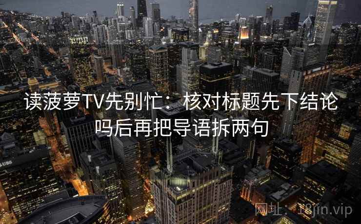 读菠萝TV先别忙：核对标题先下结论吗后再把导语拆两句
