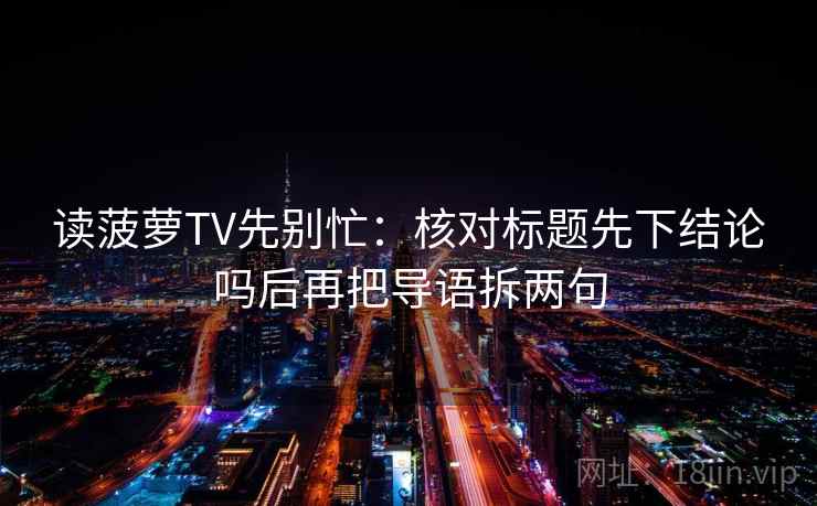 读菠萝TV先别忙：核对标题先下结论吗后再把导语拆两句