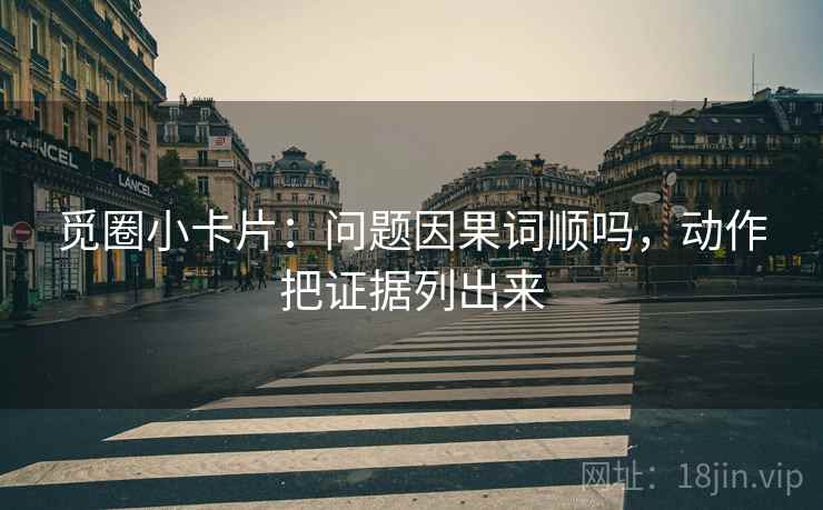 觅圈小卡片：问题因果词顺吗，动作把证据列出来