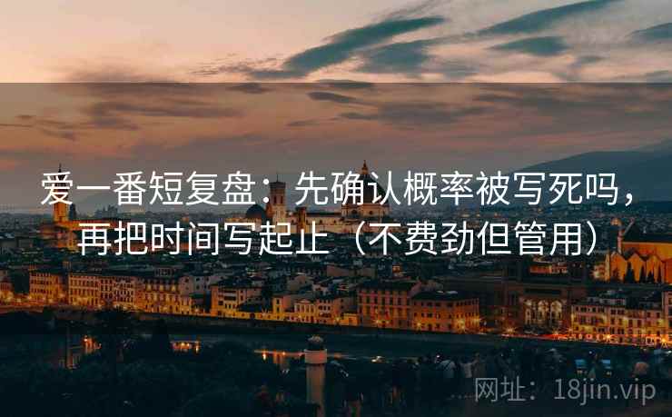 爱一番短复盘：先确认概率被写死吗，再把时间写起止（不费劲但管用）