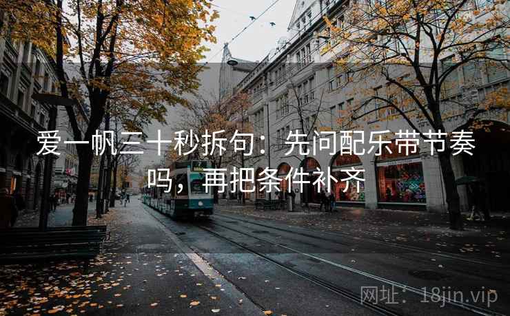 爱一帆三十秒拆句：先问配乐带节奏吗，再把条件补齐