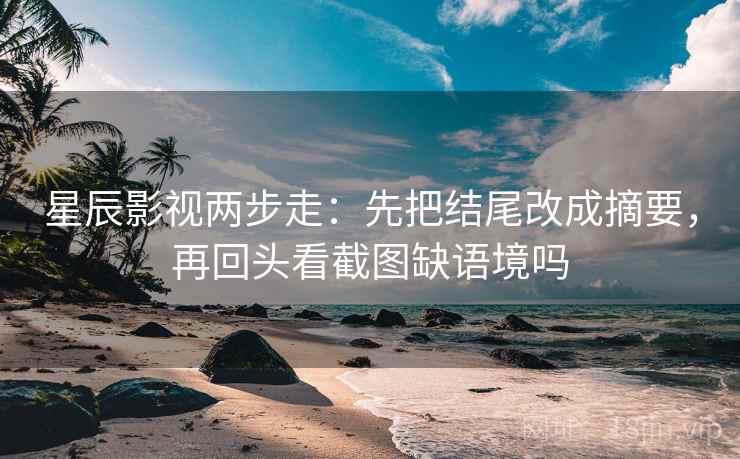 星辰影视两步走：先把结尾改成摘要，再回头看截图缺语境吗