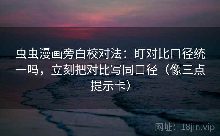 虫虫漫画旁白校对法：盯对比口径统一吗，立刻把对比写同口径（像三点提示卡）