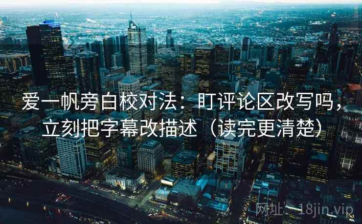 爱一帆旁白校对法：盯评论区改写吗，立刻把字幕改描述（读完更清楚）