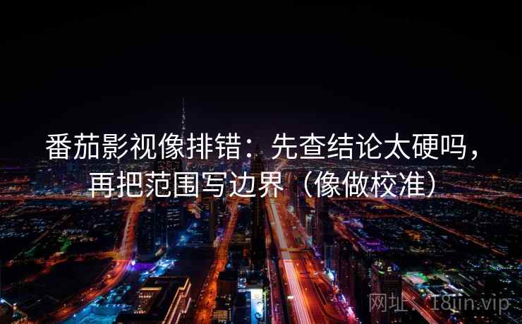 番茄影视像排错：先查结论太硬吗，再把范围写边界（像做校准）