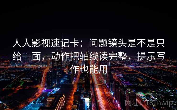人人影视速记卡：问题镜头是不是只给一面，动作把轴线读完整，提示写作也能用