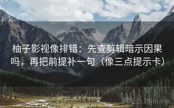 柚子影视像排错：先查剪辑暗示因果吗，再把前提补一句（像三点提示卡）