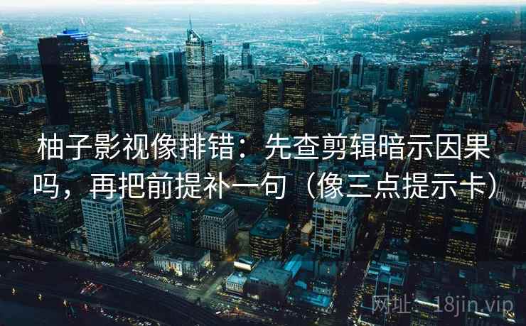 柚子影视像排错：先查剪辑暗示因果吗，再把前提补一句（像三点提示卡）