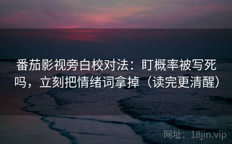 番茄影视旁白校对法：盯概率被写死吗，立刻把情绪词拿掉（读完更清醒）