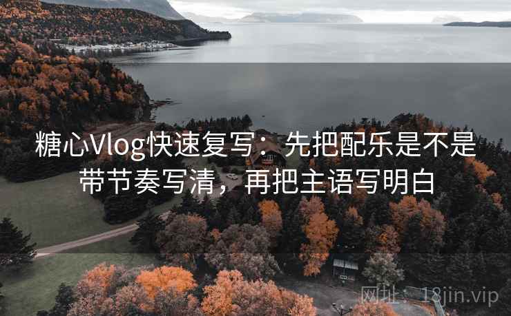 糖心Vlog快速复写：先把配乐是不是带节奏写清，再把主语写明白