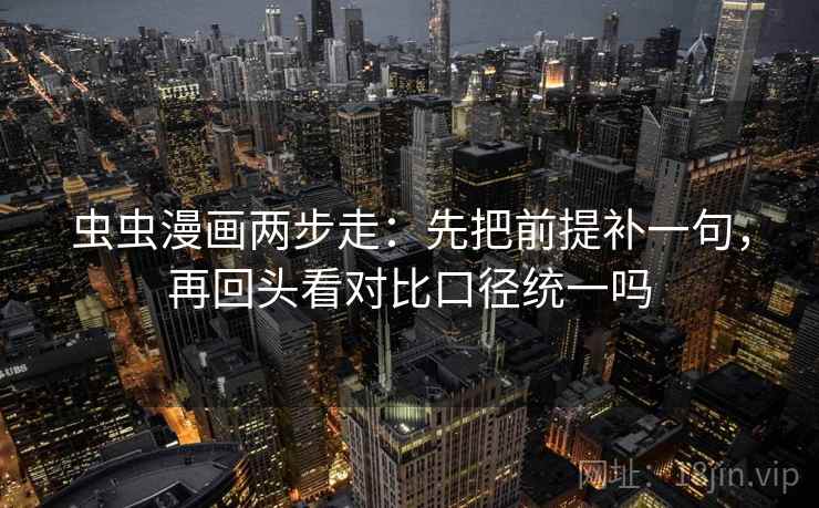 虫虫漫画两步走：先把前提补一句，再回头看对比口径统一吗