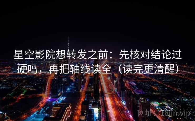 星空影院想转发之前：先核对结论过硬吗，再把轴线读全（读完更清醒）