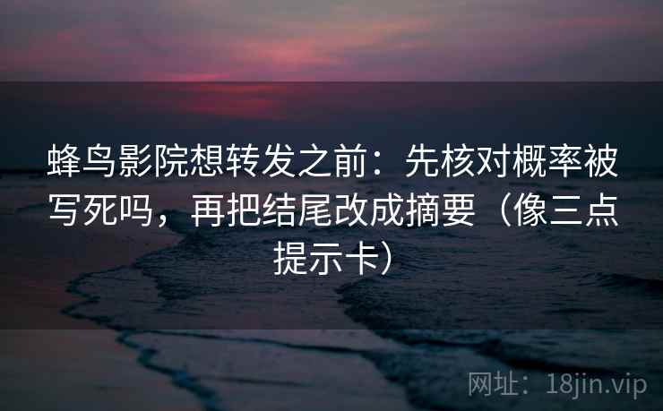 蜂鸟影院想转发之前：先核对概率被写死吗，再把结尾改成摘要（像三点提示卡）