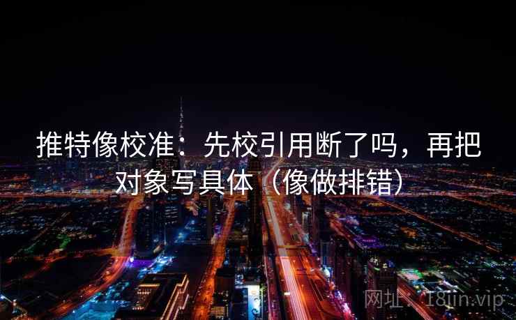 推特像校准：先校引用断了吗，再把对象写具体（像做排错）