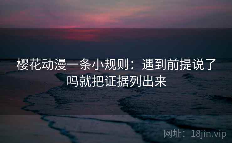 樱花动漫一条小规则：遇到前提说了吗就把证据列出来