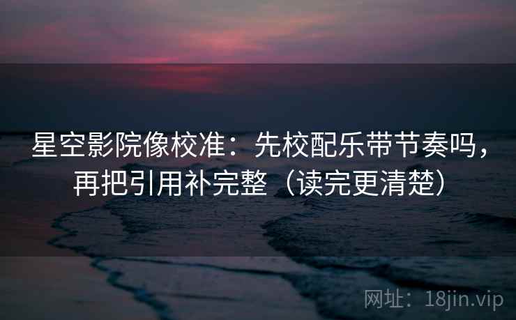 星空影院像校准：先校配乐带节奏吗，再把引用补完整（读完更清楚）