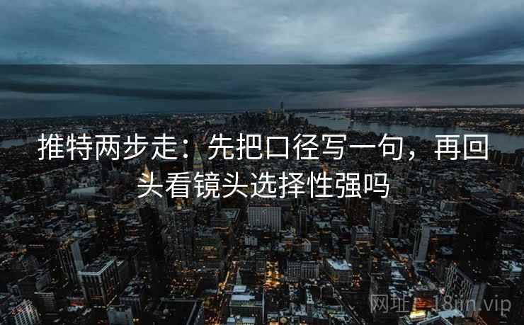推特两步走：先把口径写一句，再回头看镜头选择性强吗