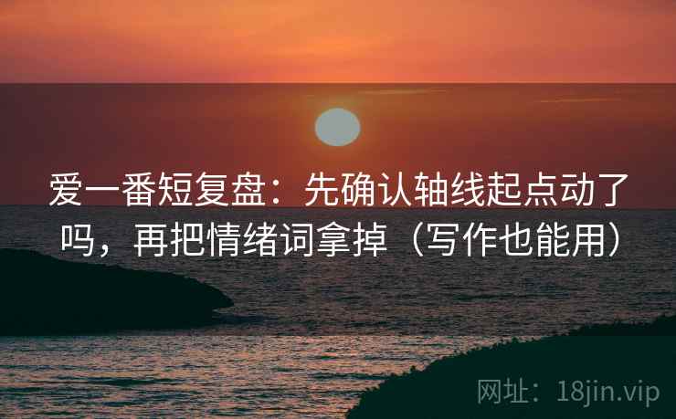 爱一番短复盘：先确认轴线起点动了吗，再把情绪词拿掉（写作也能用）