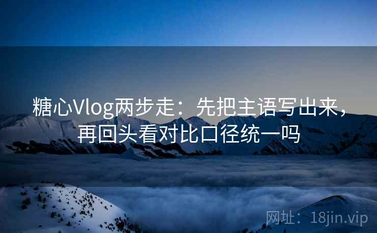 糖心Vlog两步走：先把主语写出来，再回头看对比口径统一吗
