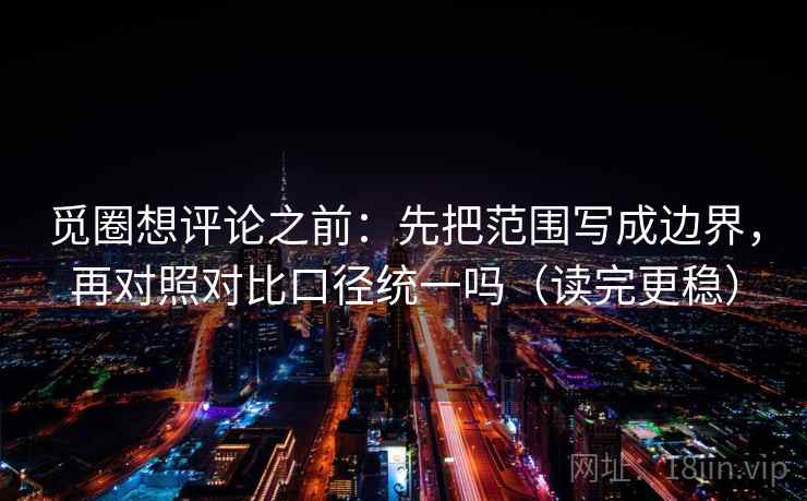 觅圈想评论之前：先把范围写成边界，再对照对比口径统一吗（读完更稳）