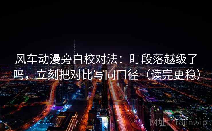 风车动漫旁白校对法：盯段落越级了吗，立刻把对比写同口径（读完更稳）