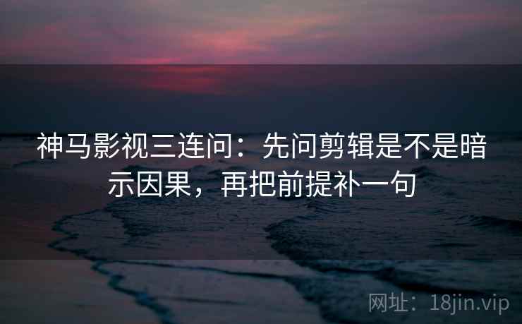 神马影视三连问：先问剪辑是不是暗示因果，再把前提补一句