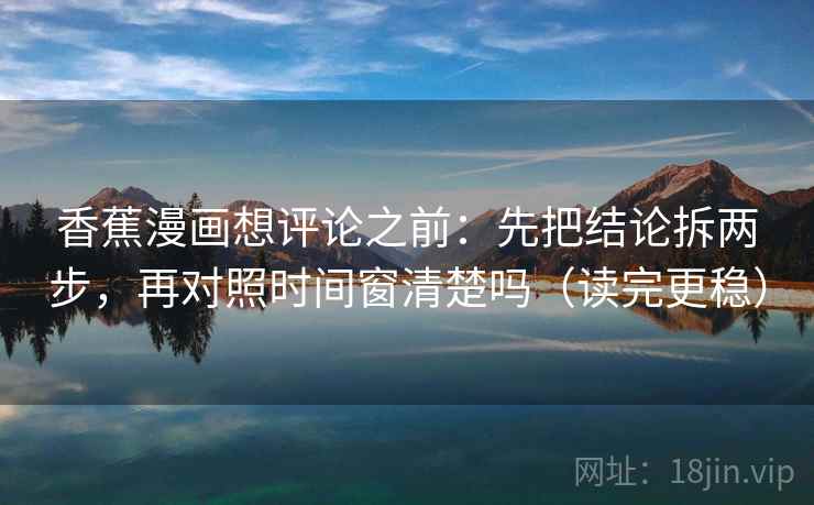 香蕉漫画想评论之前：先把结论拆两步，再对照时间窗清楚吗（读完更稳）