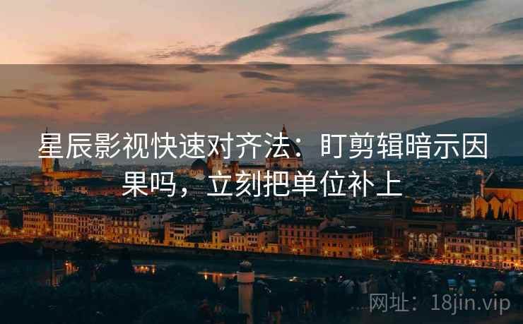 星辰影视快速对齐法：盯剪辑暗示因果吗，立刻把单位补上