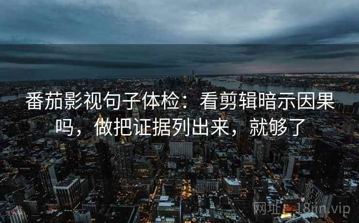 番茄影视句子体检：看剪辑暗示因果吗，做把证据列出来，就够了