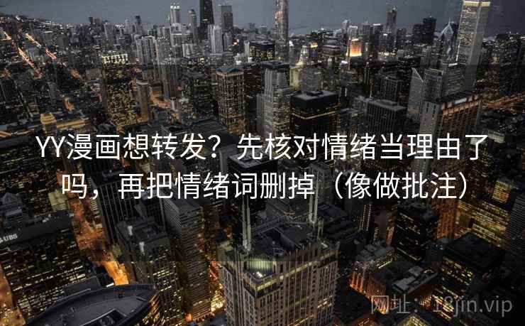 YY漫画想转发？先核对情绪当理由了吗，再把情绪词删掉（像做批注）