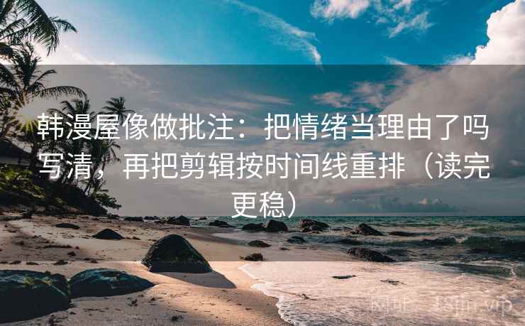 韩漫屋像做批注:把情绪当理由了吗写清,再把剪辑按时间线重排(读完更稳) 韩漫屋像做批注:把情绪当理由了吗写清,再把剪辑按时间线重排(读完更稳)