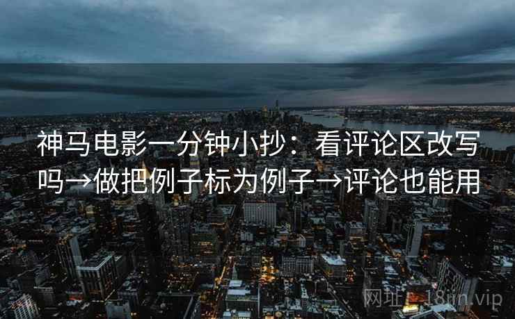 神马电影一分钟小抄:看评论区改写吗→做把例子标为例子→评论也能用 神马电影一分钟小抄:看评论区改写吗→做把例子标为例子→评论也能用