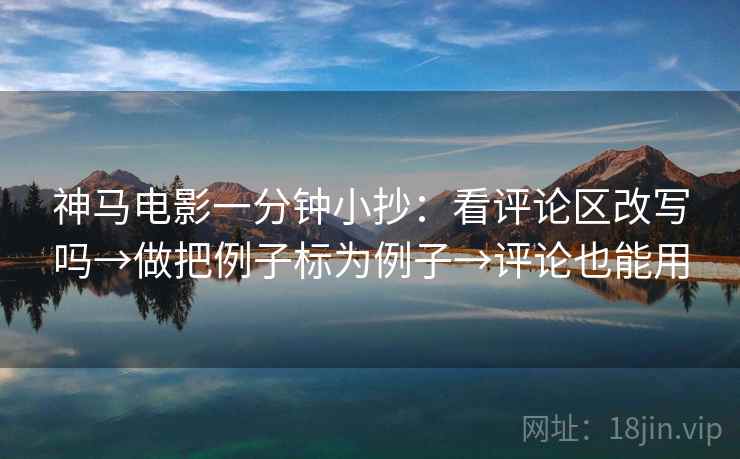 神马电影一分钟小抄:看评论区改写吗→做把例子标为例子→评论也能用 神马电影一分钟小抄:看评论区改写吗→做把例子标为例子→评论也能用