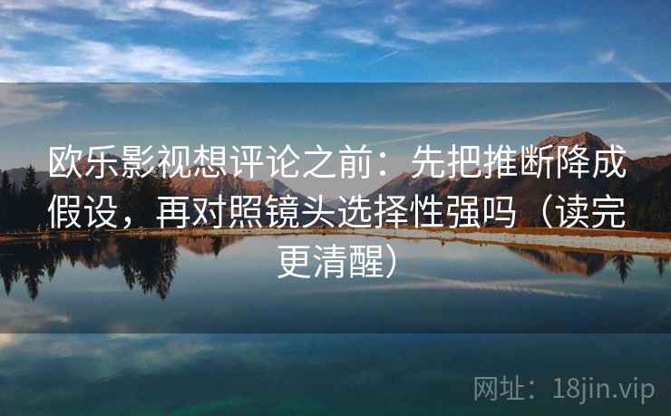欧乐影视想评论之前:先把推断降成假设,再对照镜头选择性强吗(读完更清醒) 欧乐影视想评论之前:先把推断降成假设,再对照镜头选择性强吗(读完更清醒)