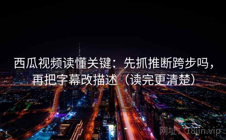 西瓜视频读懂关键:先抓推断跨步吗,再把字幕改描述(读完更清楚) 西瓜视频读懂关键:先抓推断跨步吗,再把字幕改描述(读完更清楚)