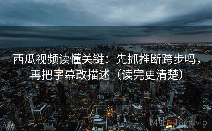 西瓜视频读懂关键:先抓推断跨步吗,再把字幕改描述(读完更清楚) 西瓜视频读懂关键:先抓推断跨步吗,再把字幕改描述(读完更清楚)