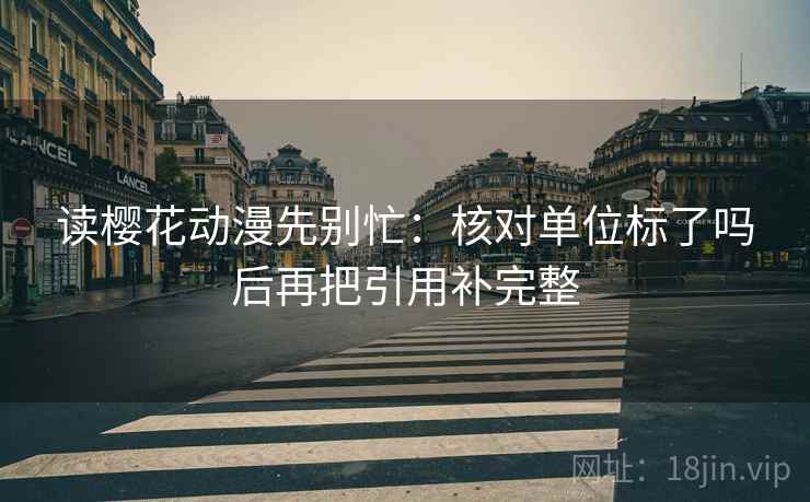 读樱花动漫先别忙:核对单位标了吗后再把引用补完整 读樱花动漫先别忙:核对单位标了吗后再把引用补完整