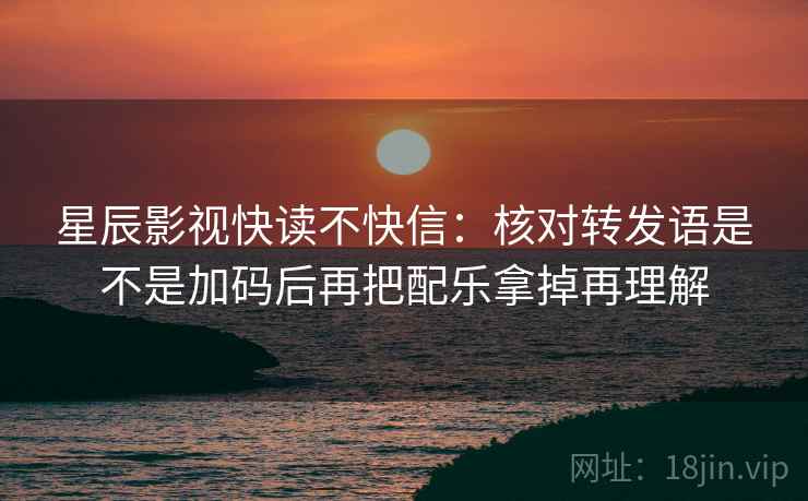 星辰影视快读不快信:核对转发语是不是加码后再把配乐拿掉再理解 星辰影视快读不快信:核对转发语是不是加码后再把配乐拿掉再理解